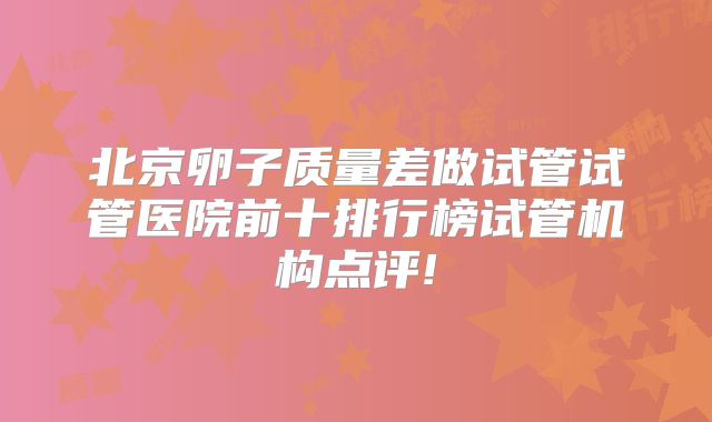 北京卵子质量差做试管试管医院前十排行榜试管机构点评!