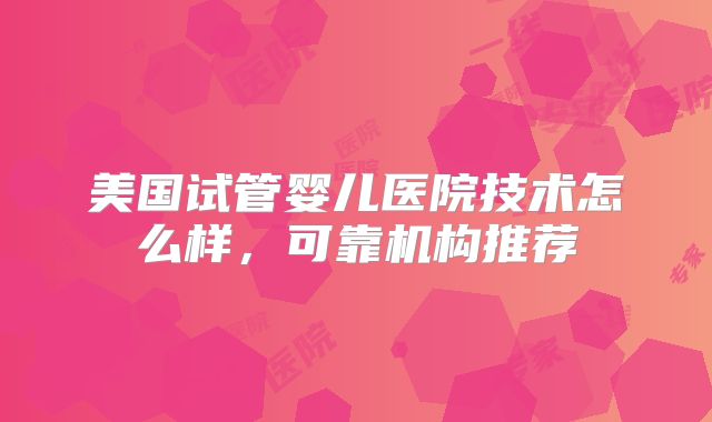 美国试管婴儿医院技术怎么样，可靠机构推荐