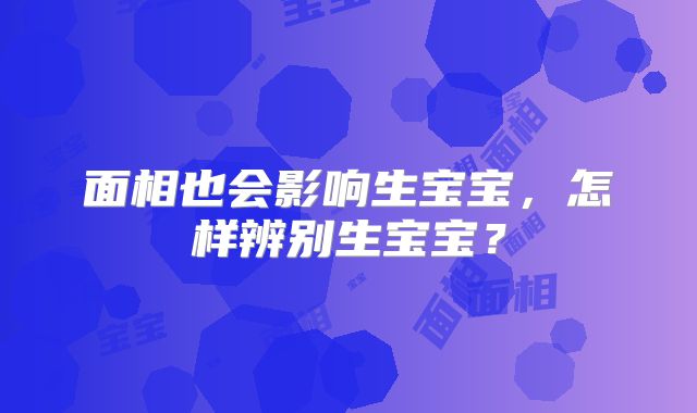 面相也会影响生宝宝，怎样辨别生宝宝？