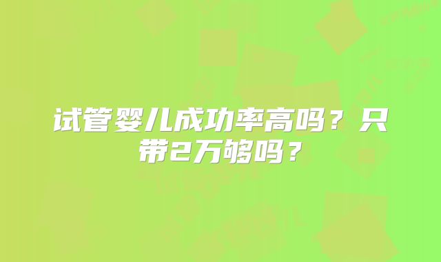 试管婴儿成功率高吗?只带2万够吗?