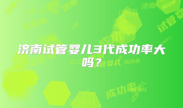 济南试管婴儿3代成功率大吗?
