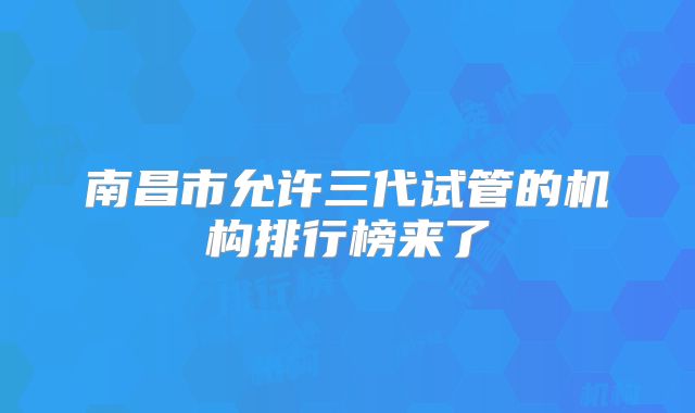 南昌市允许三代试管的机构排行榜来了