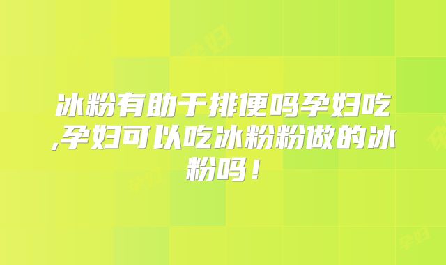 冰粉有助于排便吗孕妇吃,孕妇可以吃冰粉粉做的冰粉吗！