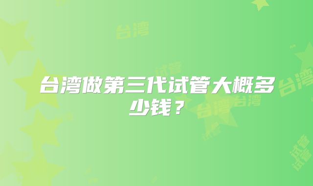 台湾做第三代试管大概多少钱?