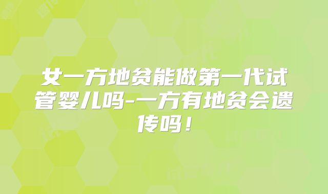 女一方地贫能做第一代试管婴儿吗-一方有地贫会遗传吗!