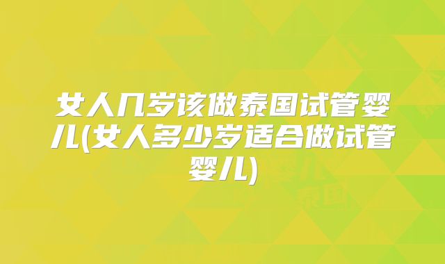 女人几岁该做泰国试管婴儿(女人多少岁适合做试管婴儿)
