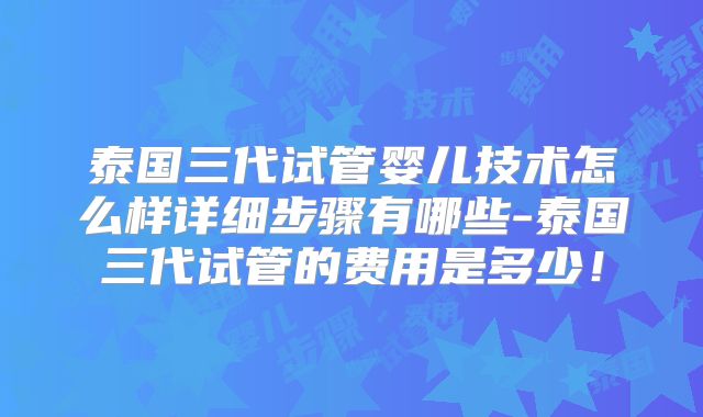 泰国三代试管婴儿技术怎么样详细步骤有哪些-泰国三代试管的费用是多少!
