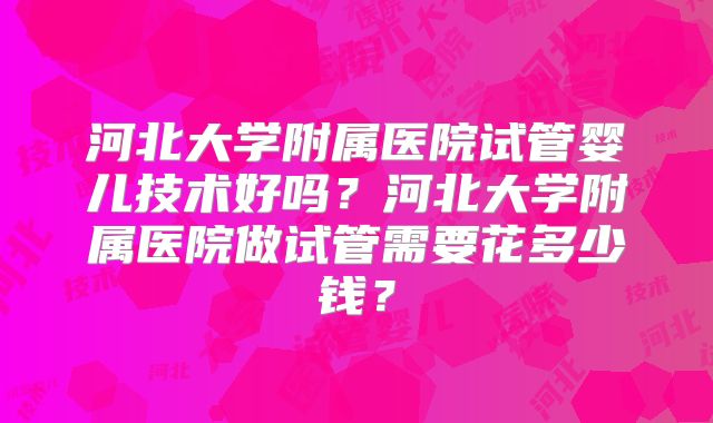 河北大学附属医院试管婴儿技术好吗?河北大学附属医院做试管需要花多少钱?