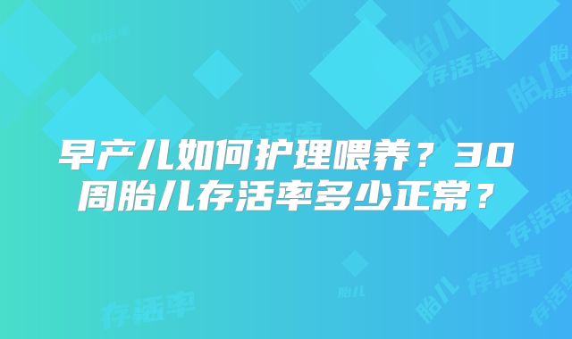 早产儿如何护理喂养?30周胎儿存活率多少正常?
