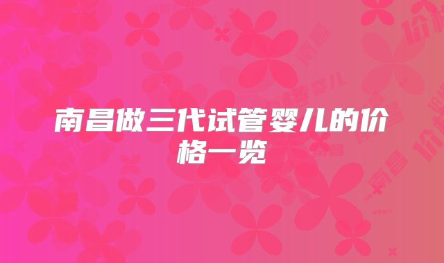 南昌做三代试管婴儿的价格一览