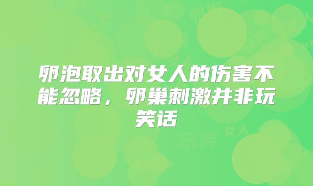 卵泡取出对女人的伤害不能忽略,卵巢刺激并非玩笑话