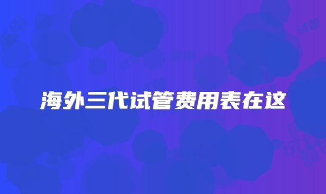 海外三代试管费用表在这