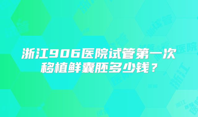浙江906医院试管第一次移植鲜囊胚多少钱？
