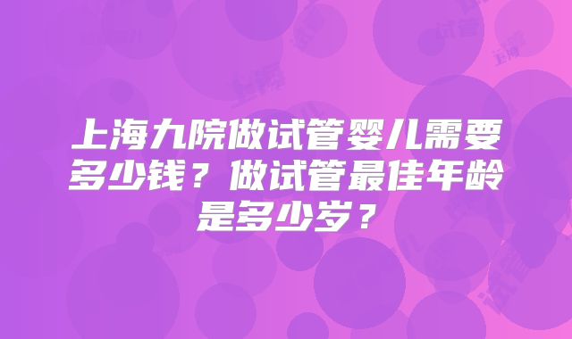 上海九院做试管婴儿需要多少钱？做试管最佳年龄是多少岁？