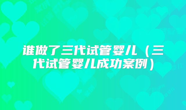 谁做了三代试管婴儿（三代试管婴儿成功案例）