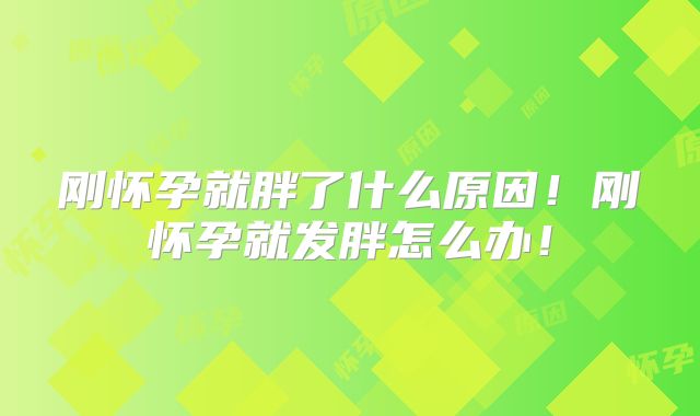 刚怀孕就胖了什么原因!刚怀孕就发胖怎么办!