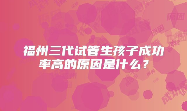 福州三代试管生孩子成功率高的原因是什么？