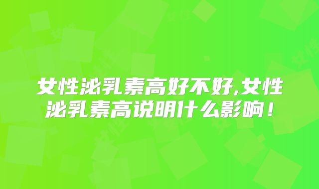 女性泌乳素高好不好,女性泌乳素高说明什么影响!