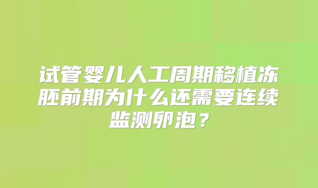 试管婴儿人工周期移植冻胚前期为什么还需要连续监测卵泡？