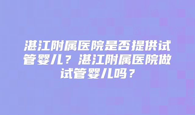 湛江附属医院是否提供试管婴儿？湛江附属医院做试管婴儿吗？