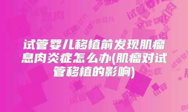 试管婴儿移植前发现肌瘤息肉炎症怎么办(肌瘤对试管移植的影响)
