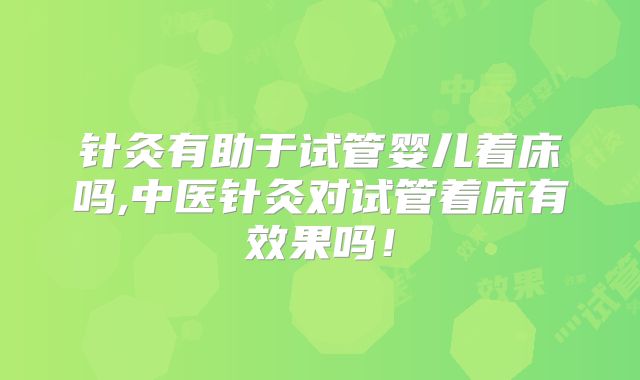 针灸有助于试管婴儿着床吗,中医针灸对试管着床有效果吗!