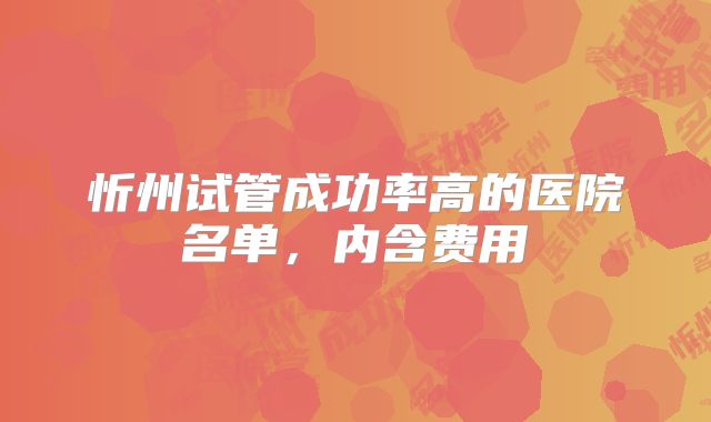 忻州试管成功率高的医院名单，内含费用