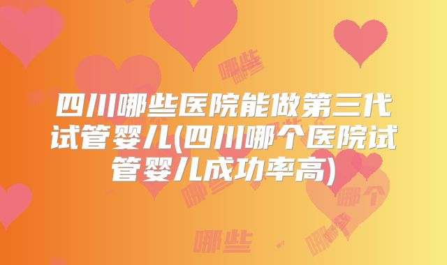 四川哪些医院能做第三代试管婴儿(四川哪个医院试管婴儿成功率高)
