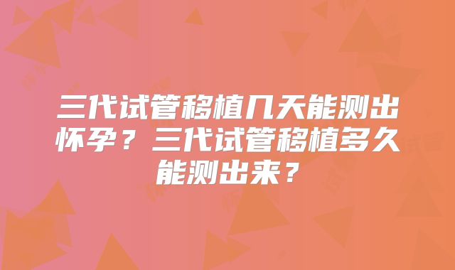 三代试管移植几天能测出怀孕?三代试管移植多久能测出来?