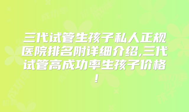 三代试管生孩子私人正规医院排名附详细介绍,三代试管高成功率生孩子价格!