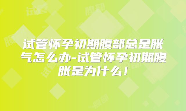 试管怀孕初期腹部总是胀气怎么办-试管怀孕初期腹胀是为什么!