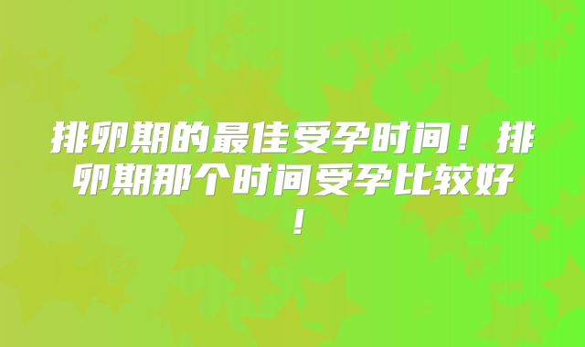 排卵期的最佳受孕时间!排卵期那个时间受孕比较好!