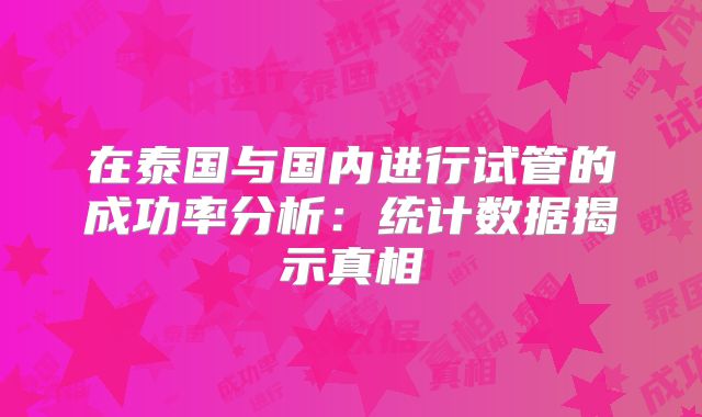 在泰国与国内进行试管的成功率分析:统计数据揭示真相