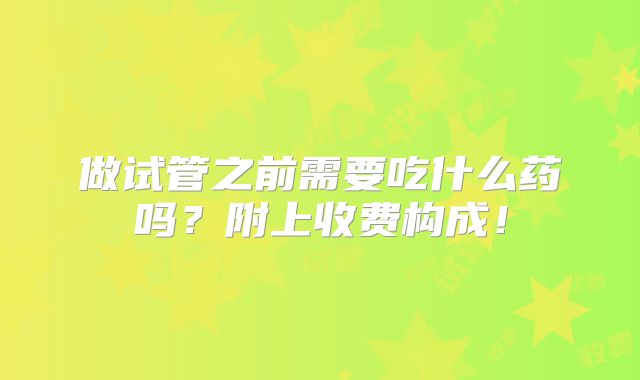 做试管之前需要吃什么药吗?附上收费构成!