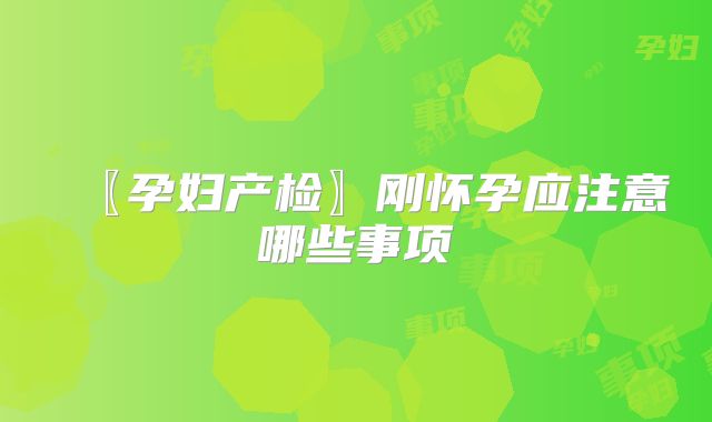 〖孕妇产检〗刚怀孕应注意哪些事项