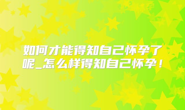 如何才能得知自己怀孕了呢_怎么样得知自己怀孕！