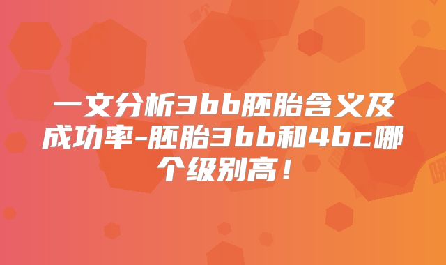 一文分析3bb胚胎含义及成功率-胚胎3bb和4bc哪个级别高！