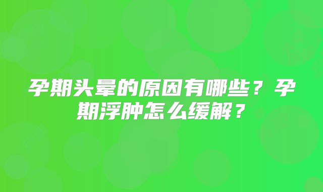 孕期头晕的原因有哪些？孕期浮肿怎么缓解？