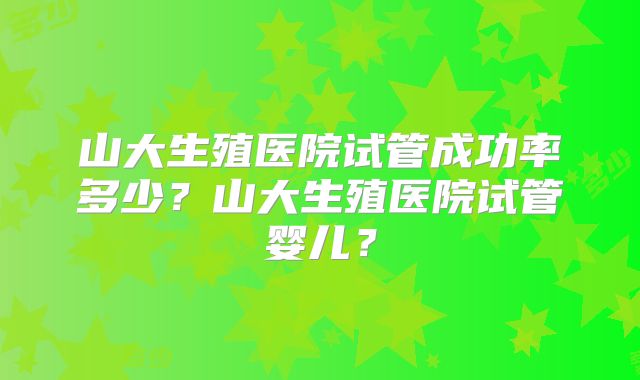 山大生殖医院试管成功率多少?山大生殖医院试管婴儿?