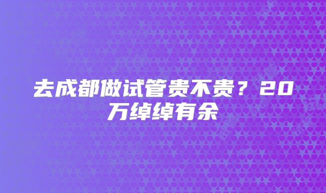 去成都做试管贵不贵?20万绰绰有余
