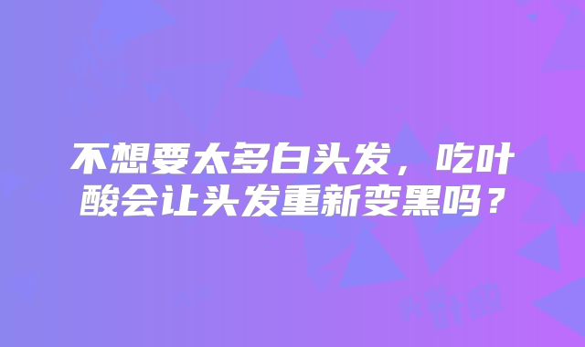 不想要太多白头发，吃叶酸会让头发重新变黑吗？