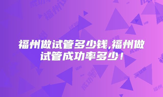 福州做试管多少钱,福州做试管成功率多少！