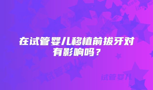 在试管婴儿移植前拔牙对有影响吗?