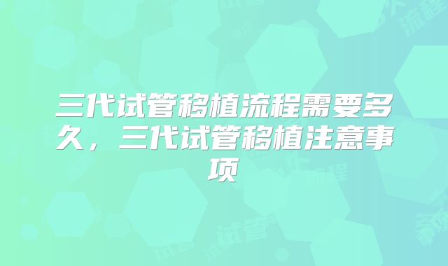 三代试管移植流程需要多久，三代试管移植注意事项