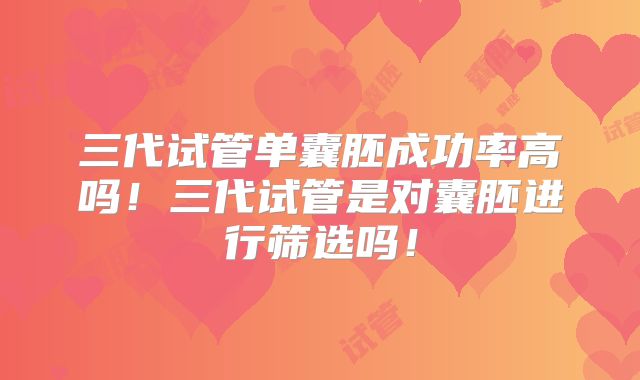三代试管单囊胚成功率高吗！三代试管是对囊胚进行筛选吗！