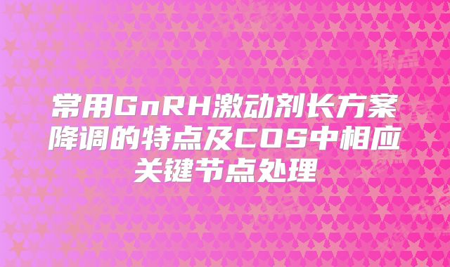 常用GnRH激动剂长方案降调的特点及COS中相应关键节点处理