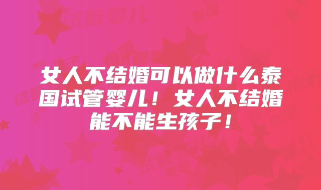 女人不结婚可以做什么泰国试管婴儿！女人不结婚能不能生孩子！