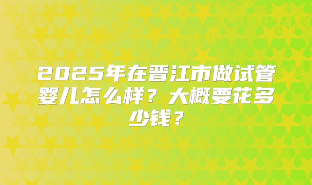 2025年在晋江市做试管婴儿怎么样？大概要花多少钱？