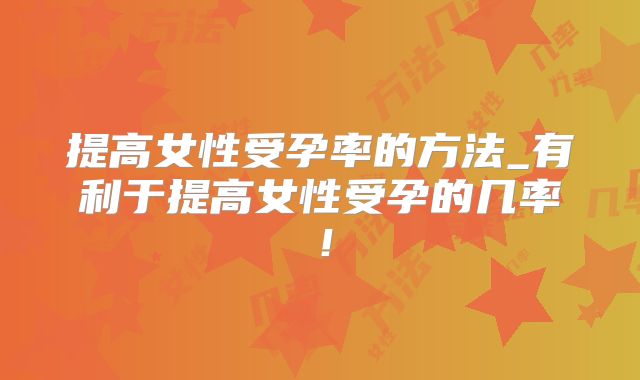 提高女性受孕率的方法_有利于提高女性受孕的几率!