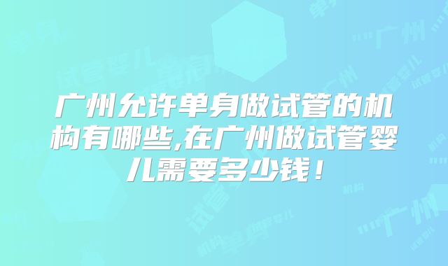 广州允许单身做试管的机构有哪些,在广州做试管婴儿需要多少钱！